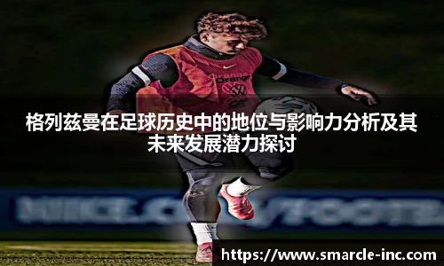 格列兹曼在足球历史中的地位与影响力分析及其未来发展潜力探讨