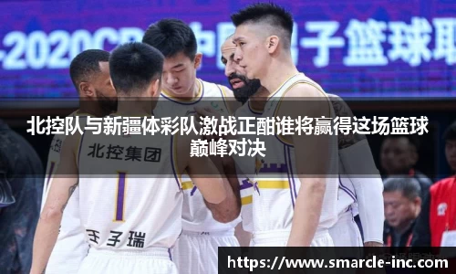 北控队与新疆体彩队激战正酣谁将赢得这场篮球巅峰对决
